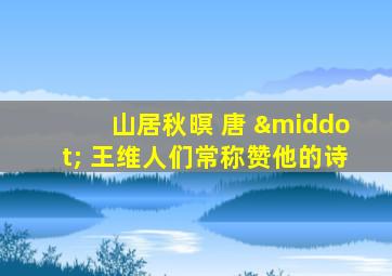 山居秋暝 唐 · 王维人们常称赞他的诗